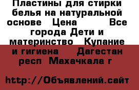 Пластины для стирки белья на натуральной основе › Цена ­ 660 - Все города Дети и материнство » Купание и гигиена   . Дагестан респ.,Махачкала г.